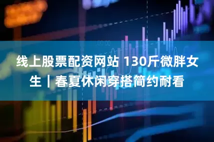 线上股票配资网站 130斤微胖女生｜春夏休闲穿搭简约耐看