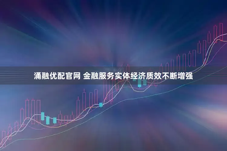 涌融优配官网 金融服务实体经济质效不断增强