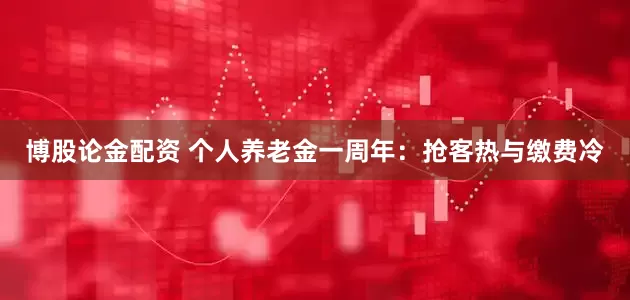 博股论金配资 个人养老金一周年：抢客热与缴费冷