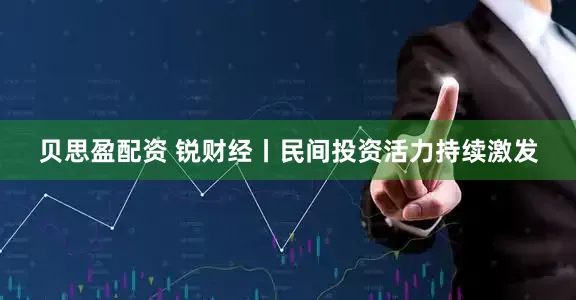 贝思盈配资 锐财经丨民间投资活力持续激发