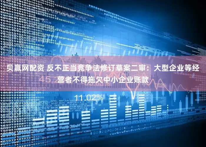 贝赢网配资 反不正当竞争法修订草案二审：大型企业等经营者不得拖欠中小企业账款