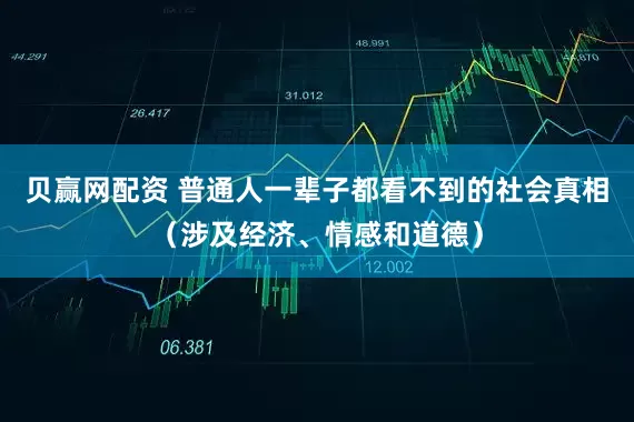 贝赢网配资 普通人一辈子都看不到的社会真相（涉及经济、情感和道德）