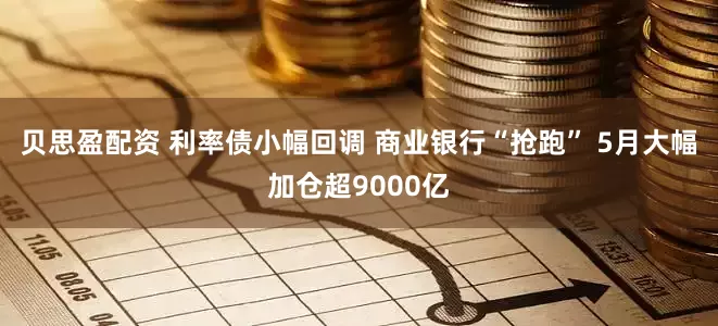 贝思盈配资 利率债小幅回调 商业银行“抢跑” 5月大幅加仓超9000亿