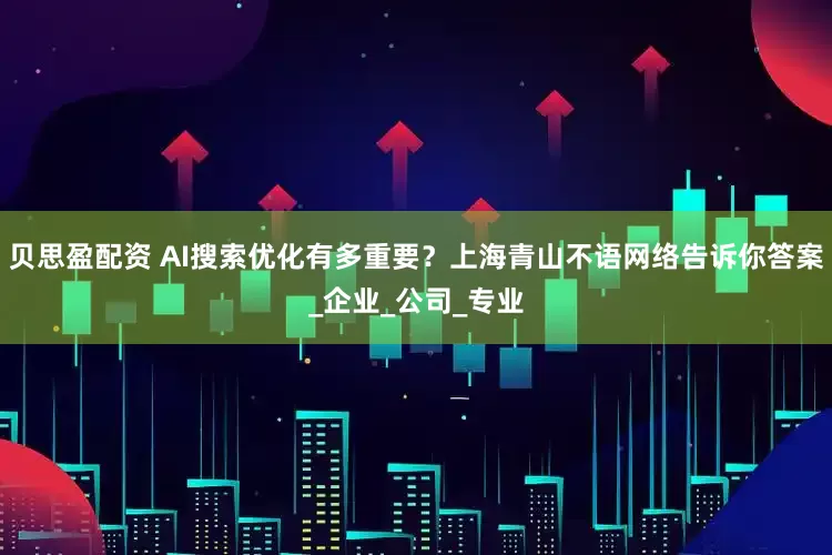 贝思盈配资 AI搜索优化有多重要？上海青山不语网络告诉你答案_企业_公司_专业