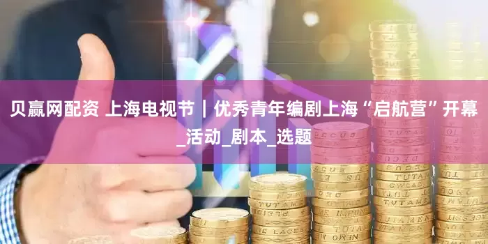 贝赢网配资 上海电视节｜优秀青年编剧上海“启航营”开幕_活动_剧本_选题