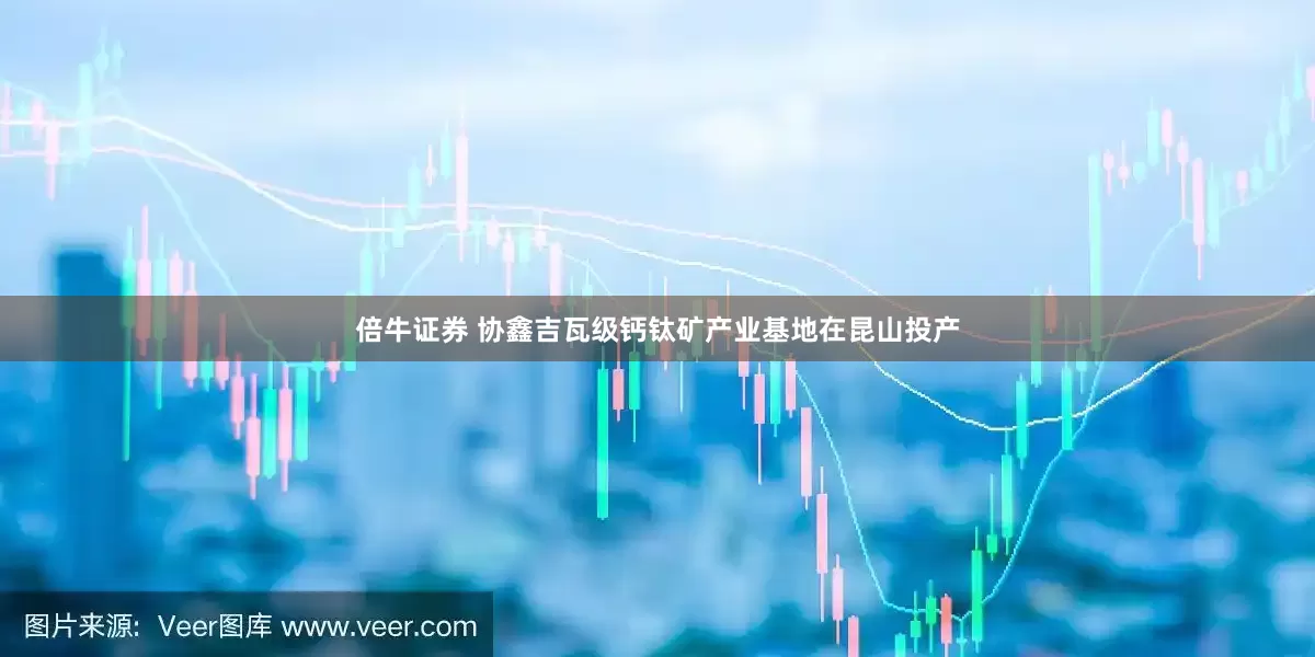 倍牛证券 协鑫吉瓦级钙钛矿产业基地在昆山投产