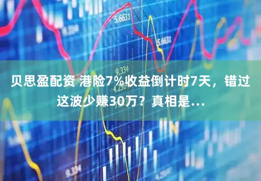 贝思盈配资 港险7%收益倒计时7天，错过这波少赚30万？真相是…