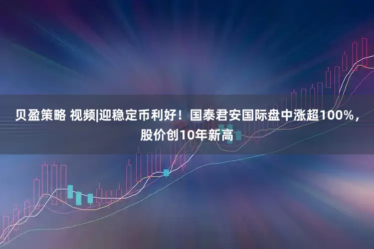 贝盈策略 视频|迎稳定币利好！国泰君安国际盘中涨超100%，股价创10年新高