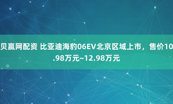 贝赢网配资 比亚迪海豹06EV北京区域上市，售价10.98万元~12.98万元