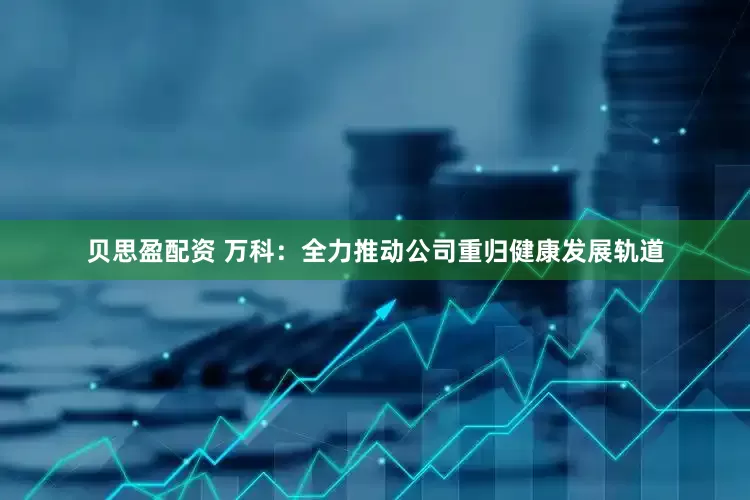 贝思盈配资 万科：全力推动公司重归健康发展轨道