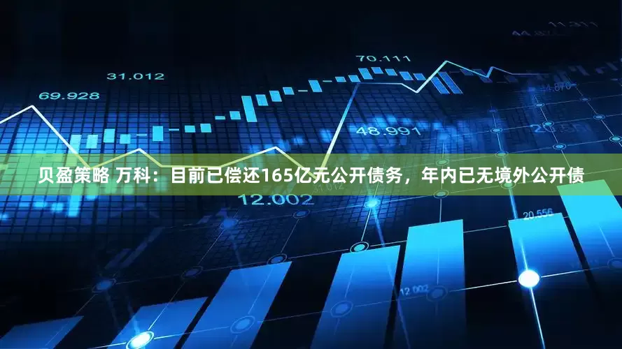 贝盈策略 万科：目前已偿还165亿元公开债务，年内已无境外公开债