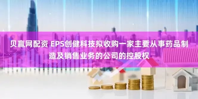贝赢网配资 EPS创健科技拟收购一家主要从事药品制造及销售业务的公司的控股权