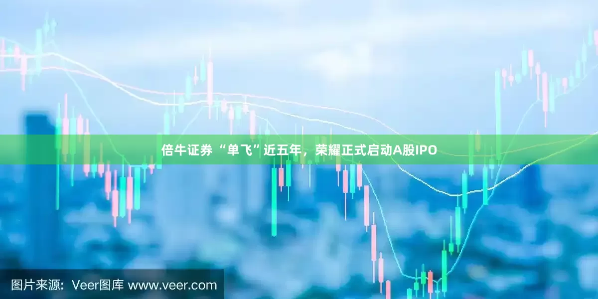 倍牛证券 “单飞”近五年，荣耀正式启动A股IPO
