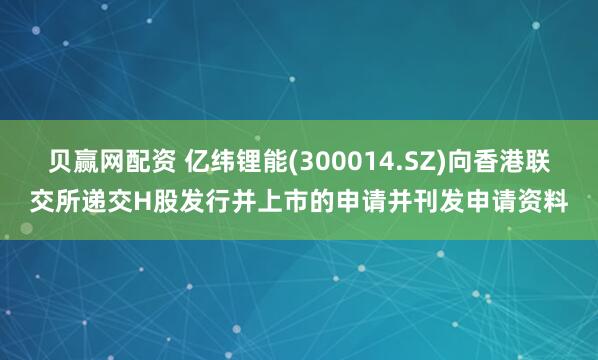 贝赢网配资 亿纬锂能(300014.SZ)向香港联交所递交H股发行并上市的申请并刊发申请资料