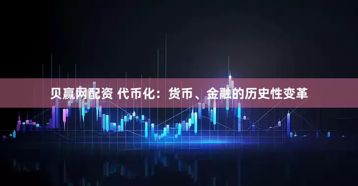 贝赢网配资 代币化：货币、金融的历史性变革