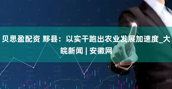 贝思盈配资 黟县：以实干跑出农业发展加速度_大皖新闻 | 安徽网