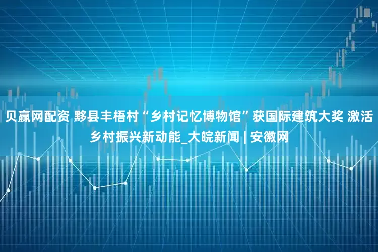贝赢网配资 黟县丰梧村“乡村记忆博物馆”获国际建筑大奖 激活乡村振兴新动能_大皖新闻 | 安徽网