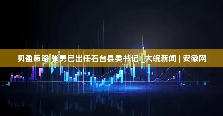 贝盈策略 张勇已出任石台县委书记 _大皖新闻 | 安徽网