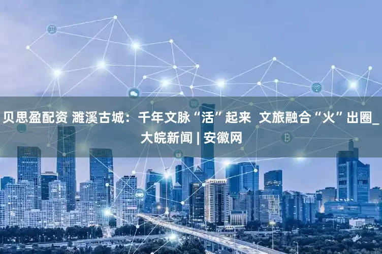贝思盈配资 濉溪古城：千年文脉“活”起来  文旅融合“火”出圈_大皖新闻 | 安徽网