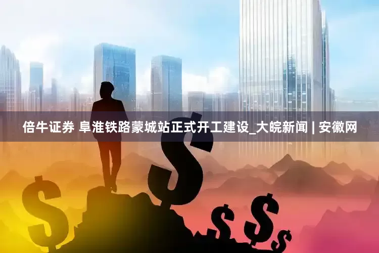 倍牛证券 阜淮铁路蒙城站正式开工建设_大皖新闻 | 安徽网