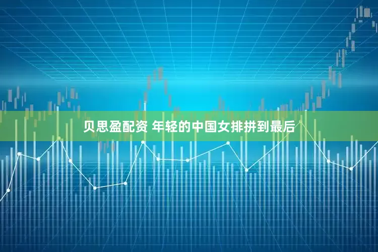 贝思盈配资 年轻的中国女排拼到最后
