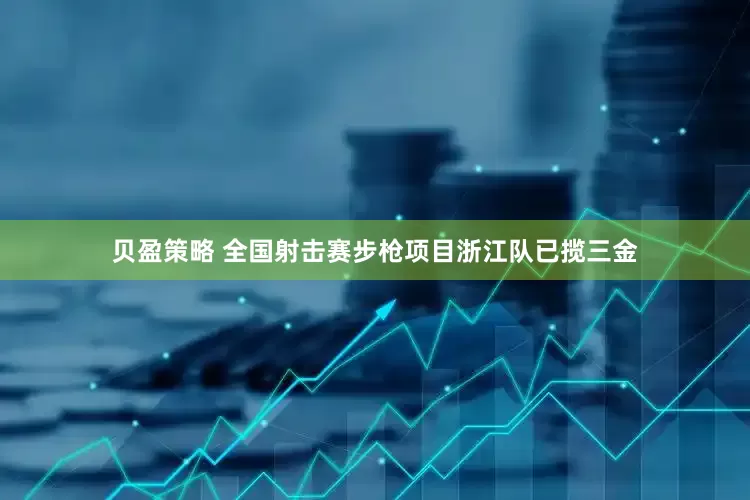 贝盈策略 全国射击赛步枪项目浙江队已揽三金