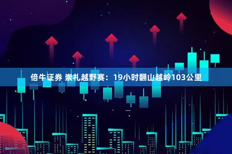 倍牛证券 崇礼越野赛：19小时翻山越岭103公里