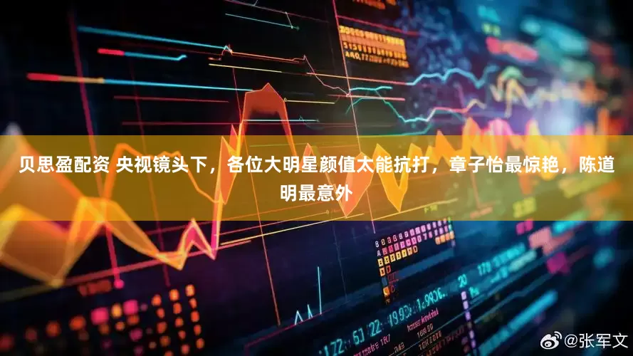 贝思盈配资 央视镜头下，各位大明星颜值太能抗打，章子怡最惊艳，陈道明最意外