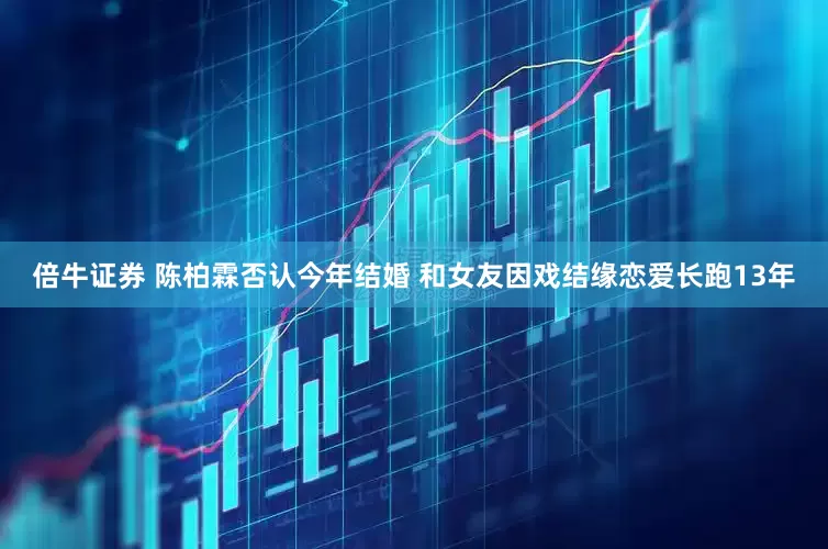 倍牛证券 陈柏霖否认今年结婚 和女友因戏结缘恋爱长跑13年