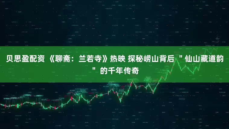 贝思盈配资 《聊斋：兰若寺》热映 探秘崂山背后 ＂仙山藏道韵＂ 的千年传奇