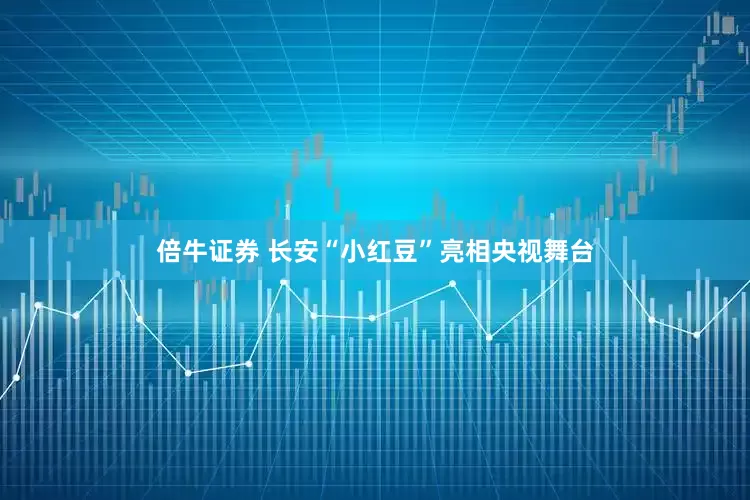 倍牛证券 长安“小红豆”亮相央视舞台