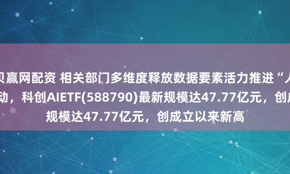 贝赢网配资 相关部门多维度释放数据要素活力推进“人工智能+”行动，科创AIETF(588790)最新规模达47.77亿元，创成立以来新高