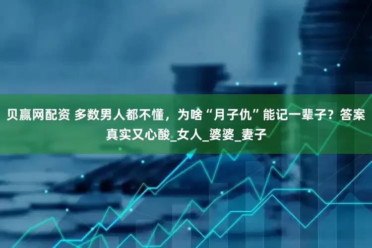贝赢网配资 多数男人都不懂，为啥“月子仇”能记一辈子？答案真实又心酸_女人_婆婆_妻子