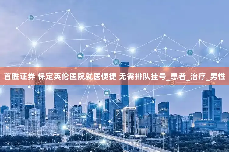 首胜证券 保定英伦医院就医便捷 无需排队挂号_患者_治疗_男性