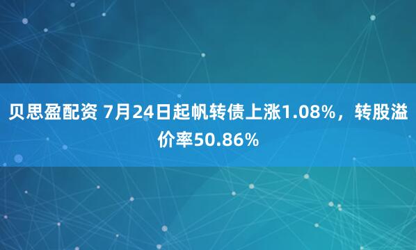 贝思盈配资 7月24日起帆转债上涨1.08%，转股溢价率50.86%