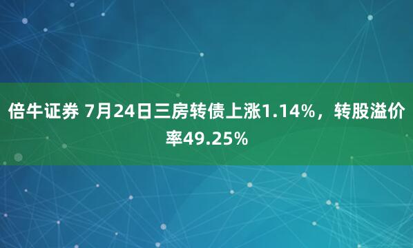 倍牛证券 7月24日三房转债上涨1.14%,转股溢价率49.25%